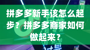 拼多多新手该怎么起步？拼多多商家如何做起来？