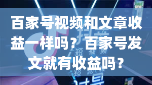 百家号视频和文章收益一样吗？百家号发文就有收益吗？