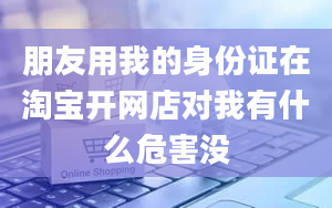 朋友用我的身份证在淘宝开网店对我有什么危害没