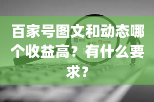 百家号图文和动态哪个收益高？有什么要求？