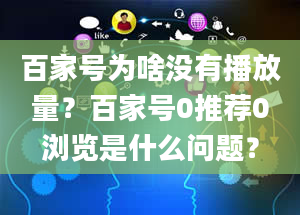 百家号为啥没有播放量？百家号0推荐0浏览是什么问题？