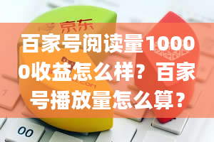 百家号阅读量10000收益怎么样？百家号播放量怎么算？