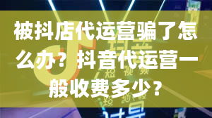 被抖店代运营骗了怎么办？抖音代运营一般收费多少？