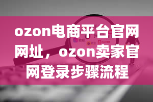 ozon电商平台官网网址，ozon卖家官网登录步骤流程