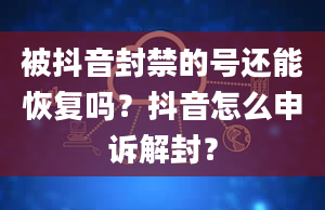 被抖音封禁的号还能恢复吗？抖音怎么申诉解封？