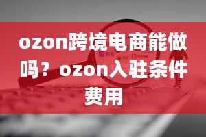 ozon跨境电商能做吗？ozon入驻条件费用