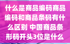 什么是商品编码商品编码和商品条码有什么区别 中国商品条形码开头3位是什么