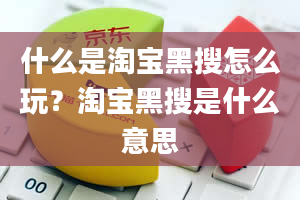 什么是淘宝黑搜怎么玩？淘宝黑搜是什么意思