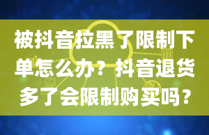 被抖音拉黑了限制下单怎么办？抖音退货多了会限制购买吗？