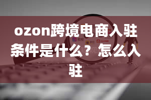 ozon跨境电商入驻条件是什么？怎么入驻