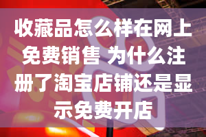 收藏品怎么样在网上免费销售 为什么注册了淘宝店铺还是显示免费开店