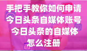 手把手教你如何申请今日头条自媒体账号 今日头条的自媒体怎么注册