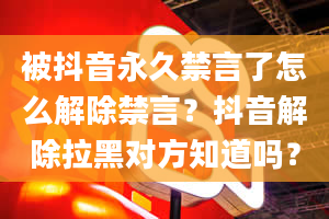 被抖音永久禁言了怎么解除禁言？抖音解除拉黑对方知道吗？