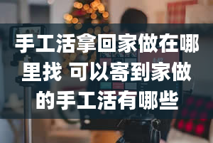 手工活拿回家做在哪里找 可以寄到家做的手工活有哪些