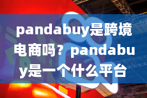 pandabuy是跨境电商吗？pandabuy是一个什么平台