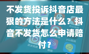 不发货投诉抖音店最狠的方法是什么？抖音不发货怎么申请赔付？