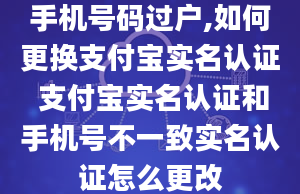 手机号码过户,如何更换支付宝实名认证 支付宝实名认证和手机号不一致实名认证怎么更改