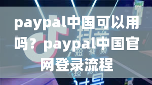 paypal中国可以用吗？paypal中国官网登录流程