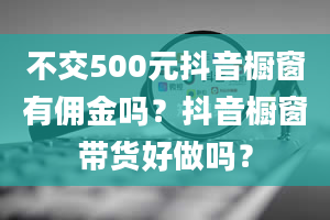 不交500元抖音橱窗有佣金吗？抖音橱窗带货好做吗？