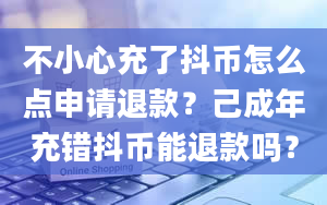 不小心充了抖币怎么点申请退款？己成年充错抖币能退款吗？