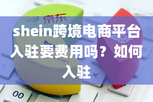 shein跨境电商平台入驻要费用吗？如何入驻