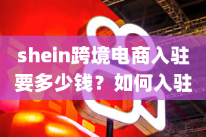 shein跨境电商入驻要多少钱？如何入驻