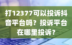 打12377可以投诉抖音平台吗？投诉平台在哪里投诉？