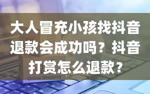 大人冒充小孩找抖音退款会成功吗？抖音打赏怎么退款？