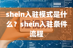 shein入驻模式是什么？shein入驻条件流程