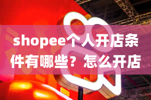 shopee个人开店条件有哪些？怎么开店