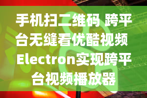 手机扫二维码 跨平台无缝看优酷视频 Electron实现跨平台视频播放器