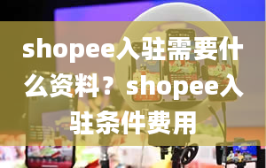 shopee入驻需要什么资料？shopee入驻条件费用