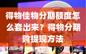 得物佳物分期额度怎么套出来？得物分期购提现方法