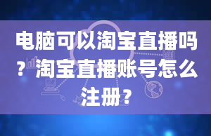 电脑可以淘宝直播吗？淘宝直播账号怎么注册？