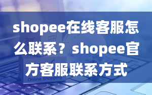 shopee在线客服怎么联系？shopee官方客服联系方式