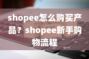 shopee怎么购买产品？shopee新手购物流程