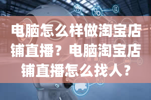 电脑怎么样做淘宝店铺直播？电脑淘宝店铺直播怎么找人？