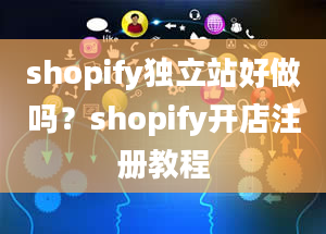 shopify独立站好做吗？shopify开店注册教程