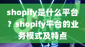 shopify是什么平台？shopify平台的业务模式及特点