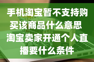 手机淘宝暂不支持购买该商品什么意思 淘宝卖家开通个人直播要什么条件