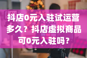 抖店0元入驻试运营多久？抖店虚拟商品可0元入驻吗？