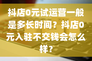 抖店0元试运营一般是多长时间？抖店0元入驻不交钱会怎么样？