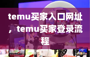 temu买家入口网址，temu买家登录流程