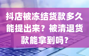 抖店被冻结货款多久能提出来？被清退货款能拿到吗？