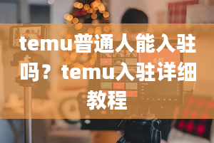 temu普通人能入驻吗？temu入驻详细教程