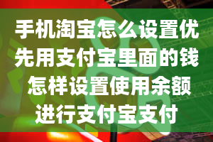 手机淘宝怎么设置优先用支付宝里面的钱 怎样设置使用余额进行支付宝支付