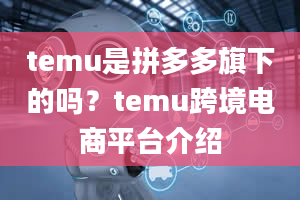 temu是拼多多旗下的吗？temu跨境电商平台介绍