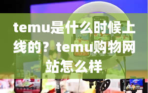 temu是什么时候上线的？temu购物网站怎么样