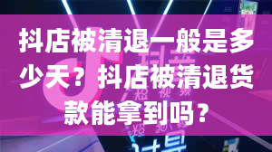 抖店被清退一般是多少天？抖店被清退货款能拿到吗？