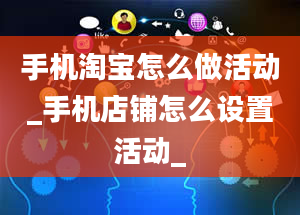 手机淘宝怎么做活动_手机店铺怎么设置活动_